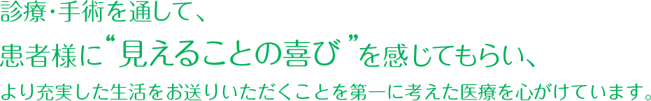 診療・手術を通して、患者様に”見えることの喜び”を感じてもらい、より充実した生活をお送りいただくことを第一に考えた医療を心がけています。